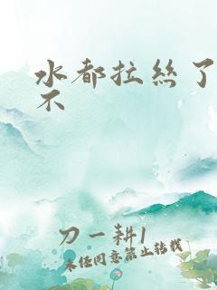 水都拉丝了还说不