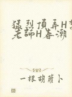 猛烈顶弄H禁欲老师H春潮