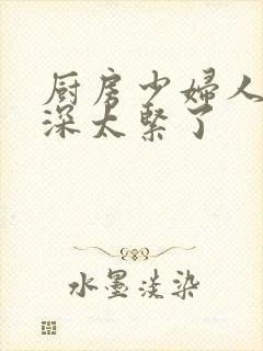 厨房少妇人妻好深太紧了