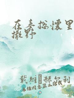 在秦总怀里肆意撒野