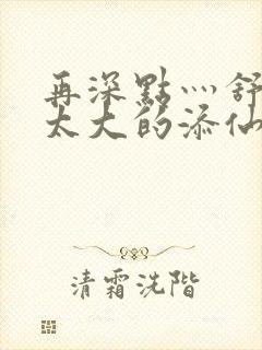 再深点灬舒服灬太大的添仙界篇完本感