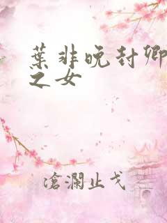 叶非晚封卿将军之女