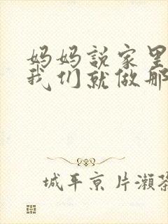 妈妈说家里没人我们就做那个