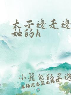 太子边走边挺进她的h