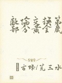 敌伦交换第10部分黄金岁月