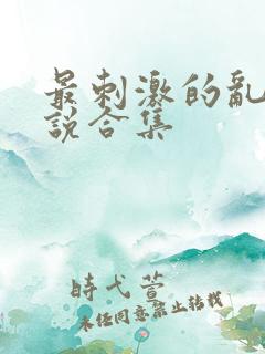 最刺激的乱惀小说合集