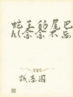 蛇王的尾巴高ah(念念不忘)小说