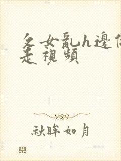 攵女乱h边做边走视频