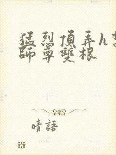 猛烈顶弄h禁欲师尊双根