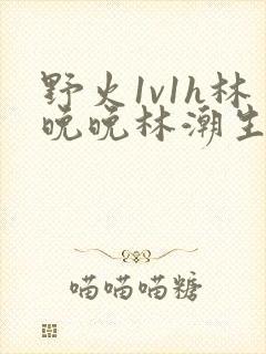 野火1v1h林晚晚林潮生