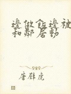 边做饭边被躁我和邻居动