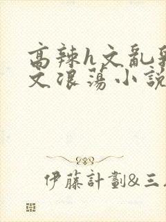 高辣h文乱乳h文浪荡小说苏柔