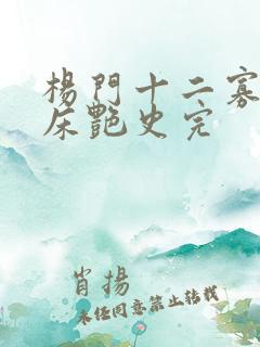 杨门十二寡妇肉床艳史完