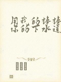 用我的棒棒疏通你的下水道