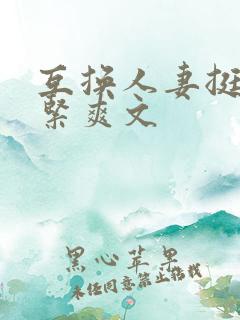 互换人妻挺进好紧爽文