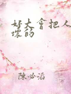 好大会把人家弄坏的