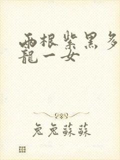 两根紫黑多男双龙一女