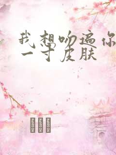 我想吻遍你的每一寸皮肤