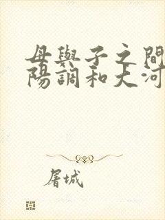 母与子之间的阴阳调和大河自西