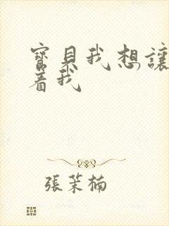 宝贝我想让你含着我