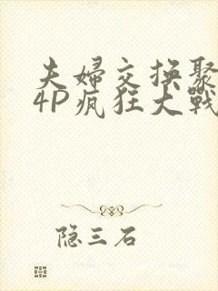 夫妇交换聚会群4P疯狂大战