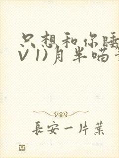 只想和你睡(1V 1)月半喵笔趣
