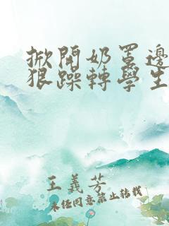 掀开奶罩边躁狠狠躁转学生H