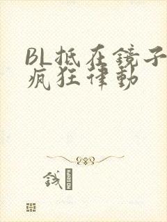 BL抵在镜子上疯狂律动