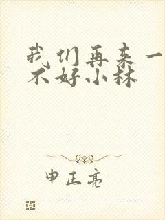 我们再来一次好不好小林