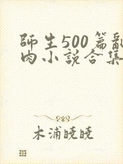 师生500篇乱肉小说合集