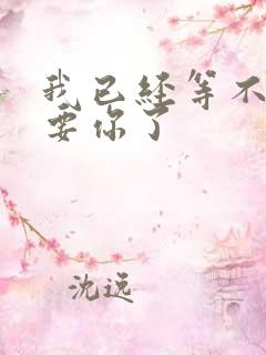 我已经等不及想要你了