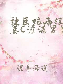 被巨蛇两根强制暴C灌满男男漫画