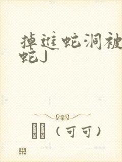 掉进蛇洞被一堆蛇J