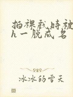 拍裸戏时被c了h一脱成名