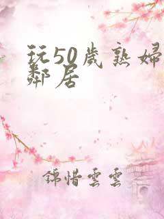 玩50岁熟妇女邻居