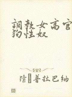 调教女高官为母狗性奴