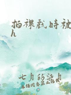 拍裸戏时被c了h