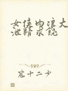 女侠肉浪大屁股泄精求饶