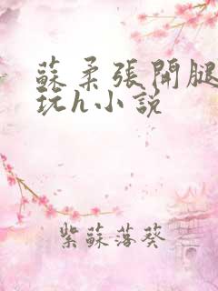 苏柔张开腿任人玩h小说