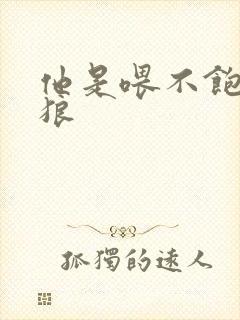 他是喂不饱的饿狼