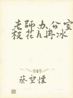 老师办公室狂肉校花h冉冰