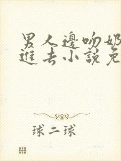 男人边吻奶边挵进去小说免费