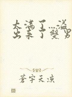 太满了...溢出来了双男动漫