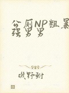 公厕NP粗暴H强男男