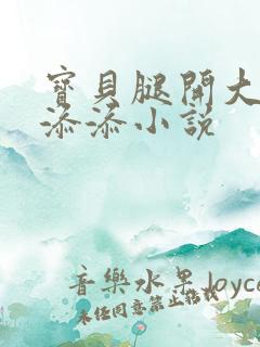 宝贝腿开大点我添添小说