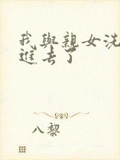 我与亲女洗澡时进去了