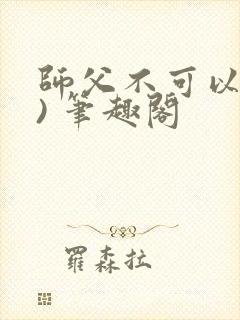 师父不可以(限) 笔趣阁