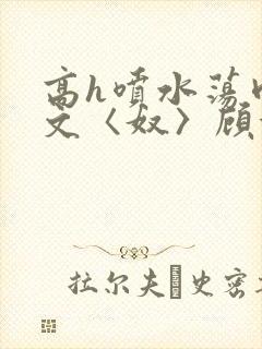 高h喷水荡肉欲文〈奴〉顾依依