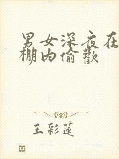 男女深夜在钢筋棚内偷欢