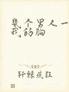 几个男人一起吃我的胸